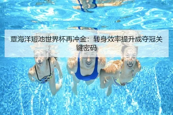 覃海洋短池世界杯再冲金:转身效率提升成夺冠关键密码