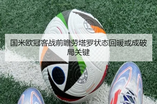 国米欧冠客战前瞻劳塔罗状态回暖或成破局关键
